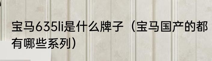 宝马635li是什么牌子（宝马国产的都有哪些系列）