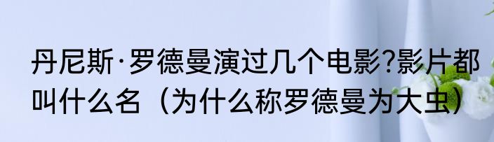 丹尼斯·罗德曼演过几个电影?影片都叫什么名（为什么称罗德曼为大虫）