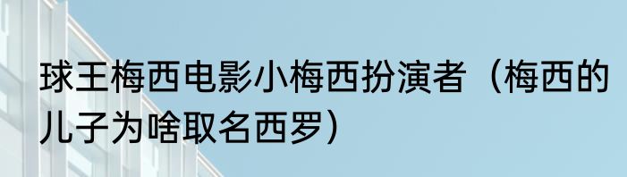 球王梅西电影小梅西扮演者（梅西的儿子为啥取名西罗）