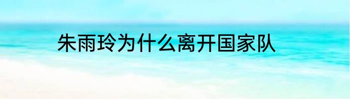 朱雨玲为什么离开国家队