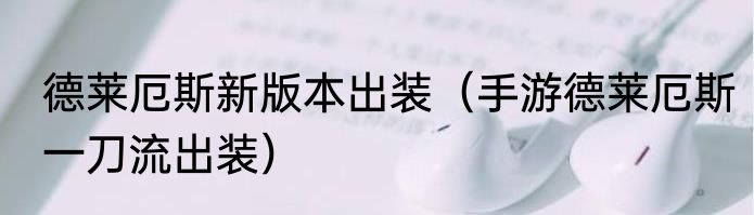 德莱厄斯新版本出装（手游德莱厄斯一刀流出装）