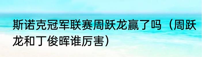 斯诺克冠军联赛周跃龙赢了吗（周跃龙和丁俊晖谁厉害）