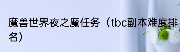 魔兽世界夜之魔任务（tbc副本难度排名）