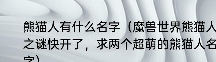 熊猫人有什么名字（魔兽世界熊猫人之谜快开了，求两个超萌的熊猫人名字）