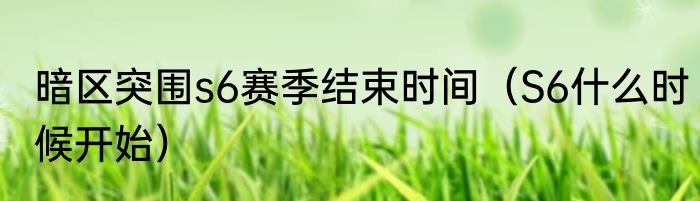 暗区突围s6赛季结束时间（S6什么时候开始）