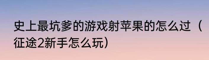史上最坑爹的游戏射苹果的怎么过（征途2新手怎么玩）