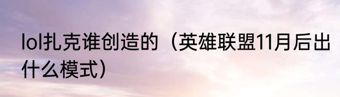 lol扎克谁创造的（英雄联盟11月后出什么模式）