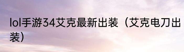 lol手游34艾克最新出装（艾克电刀出装）