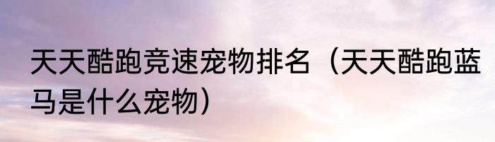 天天酷跑竞速宠物排名（天天酷跑蓝马是什么宠物）