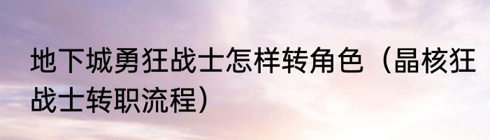地下城勇狂战士怎样转角色（晶核狂战士转职流程）
