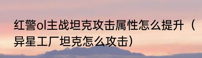 红警ol主战坦克攻击属性怎么提升（异星工厂坦克怎么攻击）