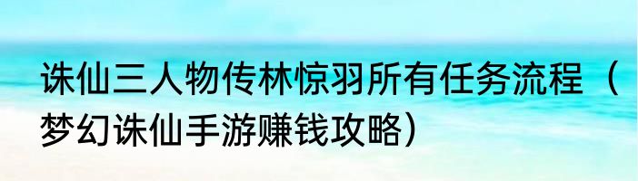 诛仙三人物传林惊羽所有任务流程（梦幻诛仙手游赚钱攻略）