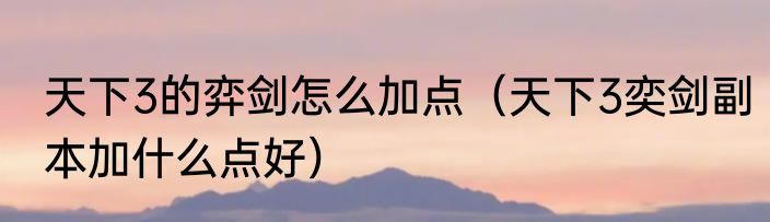 天下3的弈剑怎么加点（天下3奕剑副本加什么点好）