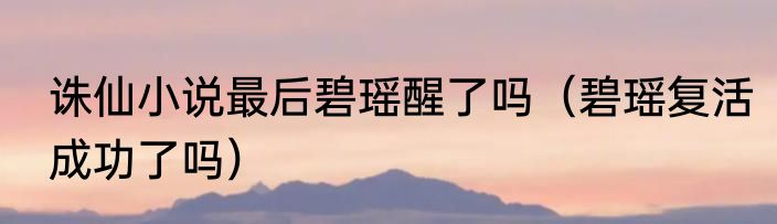 诛仙小说最后碧瑶醒了吗（碧瑶复活成功了吗）