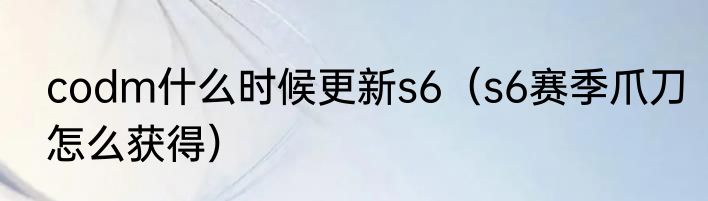 codm什么时候更新s6（s6赛季爪刀怎么获得）