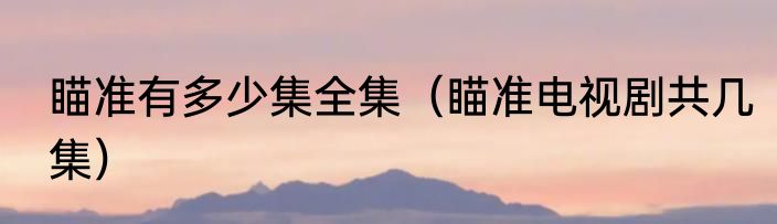 瞄准有多少集全集(瞄准电视剧共几集)