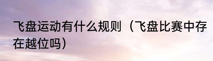 飞盘运动有什么规则（飞盘比赛中存在越位吗）