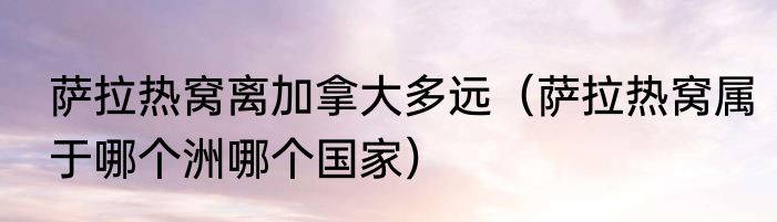 萨拉热窝离加拿大多远(萨拉热窝属于哪个洲哪个国家)