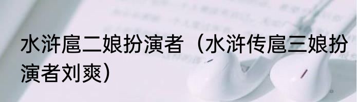 水浒扈二娘扮演者（水浒传扈三娘扮演者刘爽）