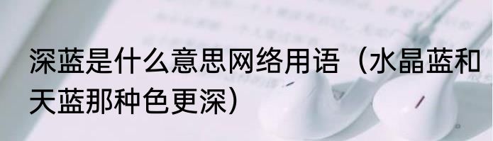 深蓝是什么意思网络用语（水晶蓝和天蓝那种色更深）