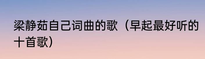 梁静茹自己词曲的歌（早起最好听的十首歌）