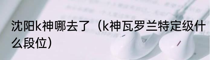 沈阳k神哪去了（k神瓦罗兰特定级什么段位）