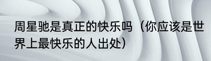 周星驰是真正的快乐吗(你应该是世界上最快乐的人出处)