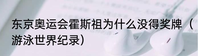 东京奥运会霍斯祖为什么没得奖牌（游泳世界纪录）