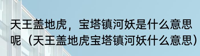 天王盖地虎，宝塔镇河妖是什么意思呢（天王盖地虎宝塔镇河妖什么意思）