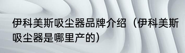 伊科美斯吸尘器品牌介绍（伊科美斯吸尘器是哪里产的）
