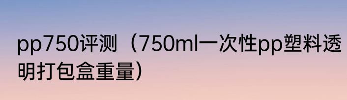 pp750评测（750ml一次性pp塑料透明打包盒重量）