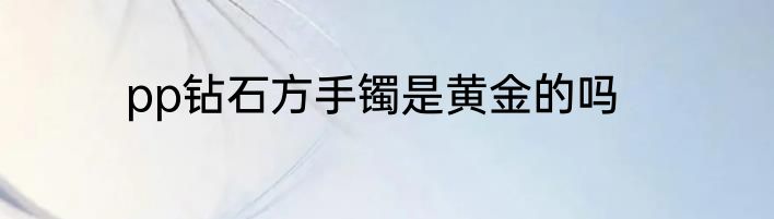 pp钻石方手镯是黄金的吗