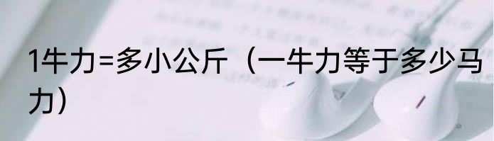 1牛力=多小公斤(一牛力等于多少马力)