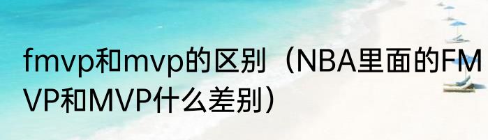 fmvp和mvp的区别（NBA里面的FMVP和MVP什么差别）