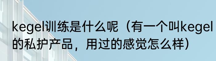 kegel训练是什么呢（有一个叫kegel的私护产品，用过的感觉怎么样）