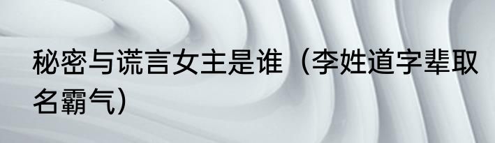 秘密与谎言女主是谁（李姓道字辈取名霸气）