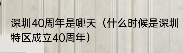 深圳40周年是哪天（什么时候是深圳特区成立40周年）