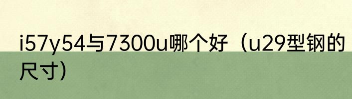 i57y54与7300u哪个好（u29型钢的尺寸）