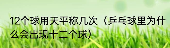12个球用天平称几次（乒乓球里为什么会出现十二个球）