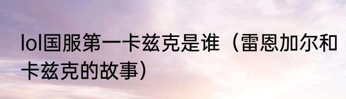 lol国服第一卡兹克是谁（雷恩加尔和卡兹克的故事）