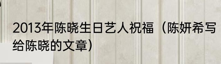 2013年陈晓生日艺人祝福（陈妍希写给陈晓的文章）