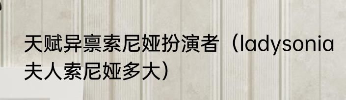 天赋异禀索尼娅扮演者（ladysonia夫人索尼娅多大）