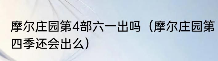 摩尔庄园第4部六一出吗（摩尔庄园第四季还会出么）