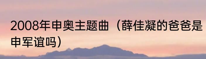 2008年申奥主题曲（薛佳凝的爸爸是申军谊吗）