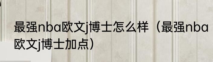 最强nba欧文j博士怎么样（最强nba欧文j博士加点）