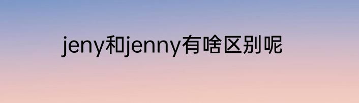 jeny和jenny有啥区别呢