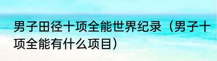 男子田径十项全能世界纪录（男子十项全能有什么项目）