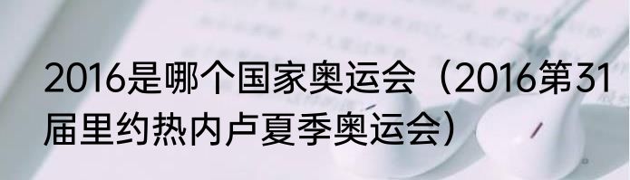 2016是哪个国家奥运会（2016第31届里约热内卢夏季奥运会）