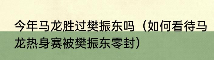 今年马龙胜过樊振东吗（如何看待马龙热身赛被樊振东零封）