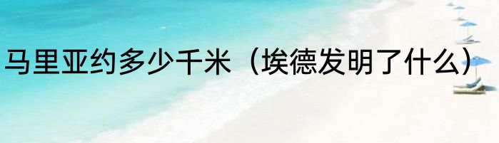 马里亚约多少千米（埃德发明了什么）